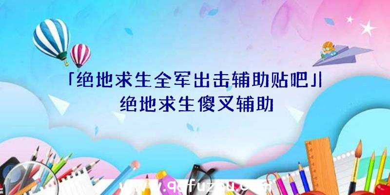 「绝地求生全军出击辅助贴吧」|绝地求生傻叉辅助